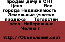 продам дачу в СНТ › Цена ­ 500 000 - Все города Недвижимость » Земельные участки продажа   . Татарстан респ.,Набережные Челны г.